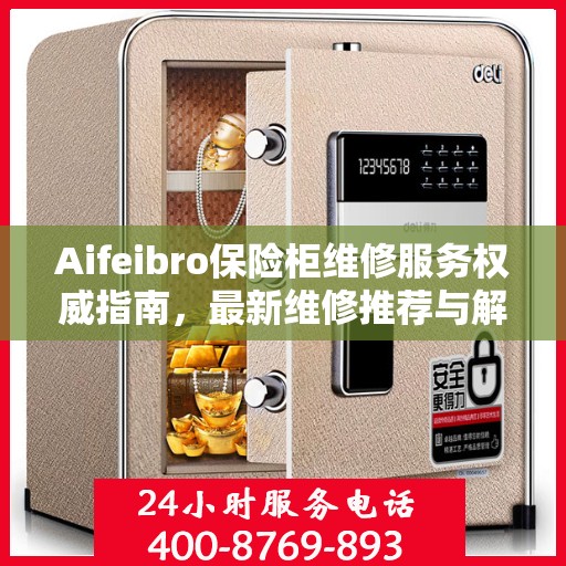 Aifeibro保险柜维修服务权威指南，最新维修推荐与解决方案