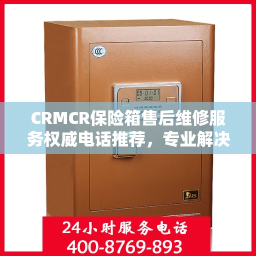 CRMCR保险箱售后维修服务权威电话推荐，专业解决您的售后需求