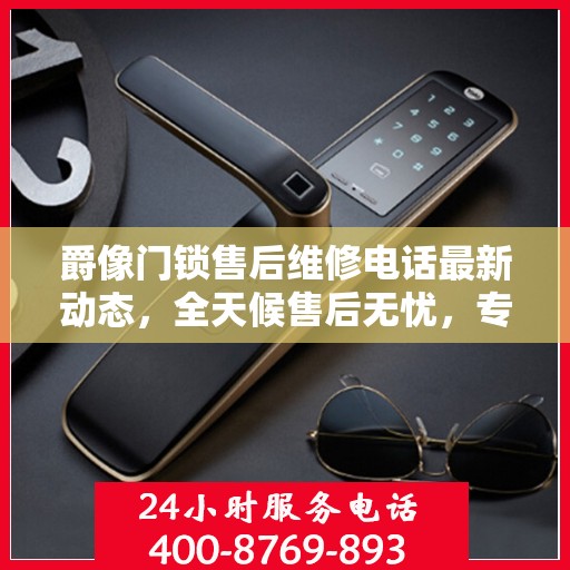 爵像门锁售后维修电话最新动态，全天候售后无忧，专业维修保障您的安全需求