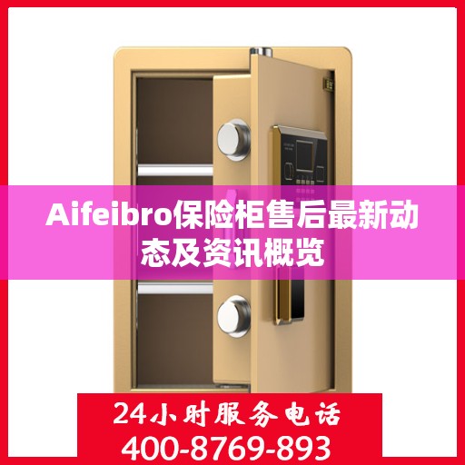 Aifeibro保险柜售后最新动态及资讯概览