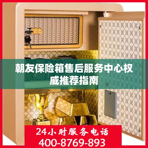朝友保险箱售后服务中心权威推荐指南