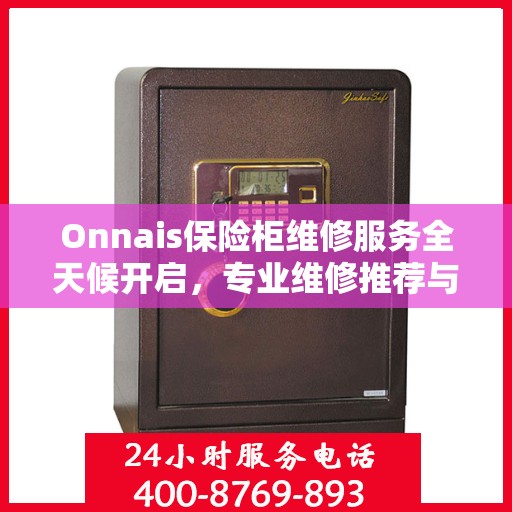 Onnais保险柜维修服务全天候开启，专业维修推荐与最新权威指南