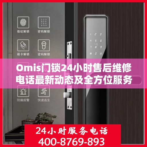 Omis门锁24小时售后维修电话最新动态及全方位服务解析