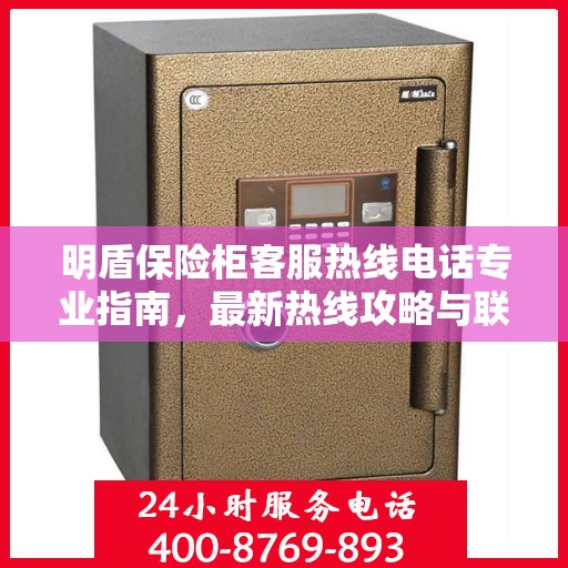 明盾保险柜客服热线电话专业指南，最新热线攻略与联系方式