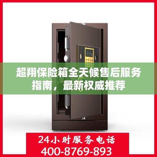 超翔保险箱全天候售后服务指南，最新权威推荐