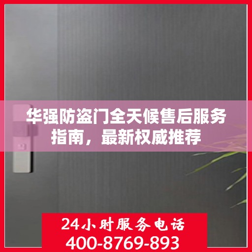 华强防盗门全天候售后服务指南，最新权威推荐