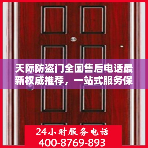 天际防盗门全国售后电话最新权威推荐，一站式服务保障，让您无忧！