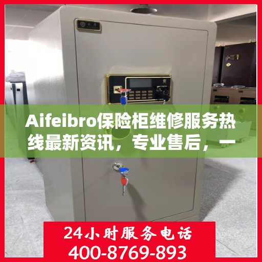 Aifeibro保险柜维修服务热线最新资讯，专业售后，一触即达