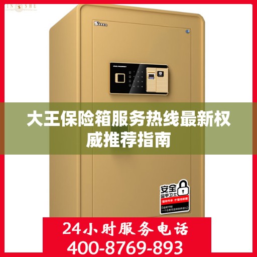大王保险箱服务热线最新权威推荐指南