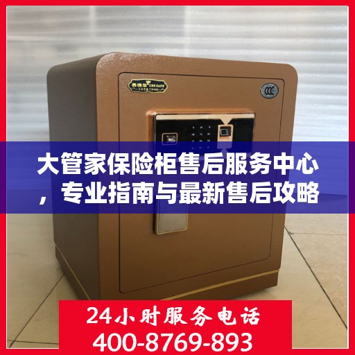 大管家保险柜售后服务中心，专业指南与最新售后攻略