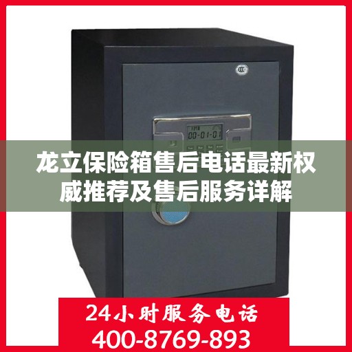 龙立保险箱售后电话最新权威推荐及售后服务详解