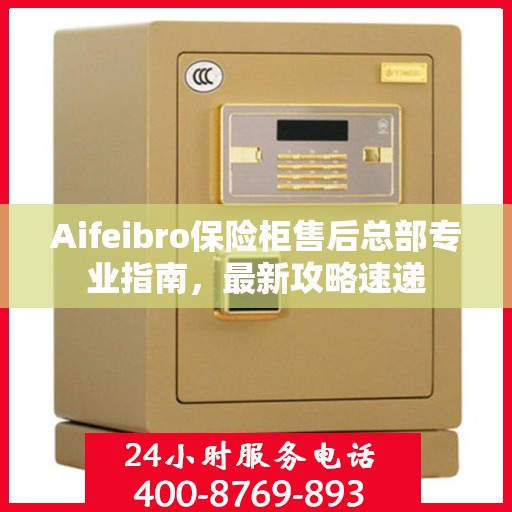 Aifeibro保险柜售后总部专业指南，最新攻略速递