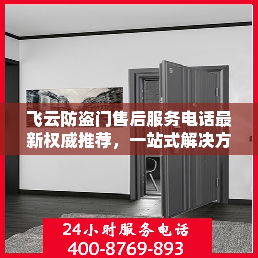 飞云防盗门售后服务电话最新权威推荐，一站式解决方案的贴心服务热线！