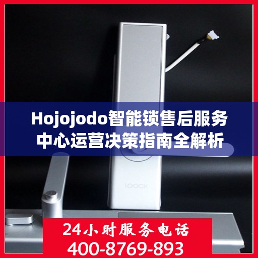 Hojojodo智能锁售后服务中心运营决策指南全解析