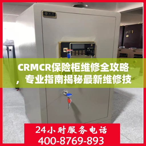 CRMCR保险柜维修全攻略，专业指南揭秘最新维修技巧