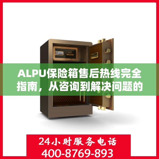 ALPU保险箱售后热线完全指南，从咨询到解决问题的全方位攻略