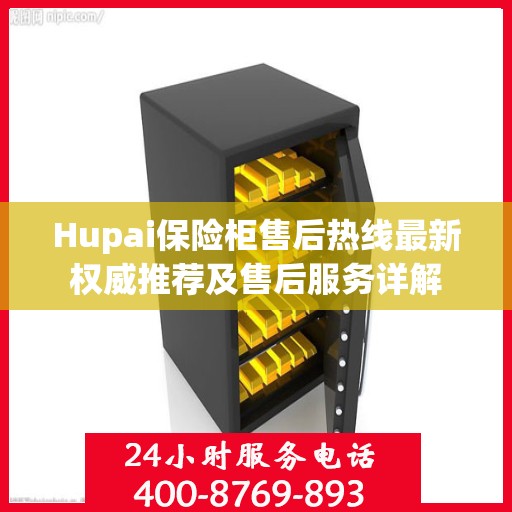 Hupai保险柜售后热线最新权威推荐及售后服务详解