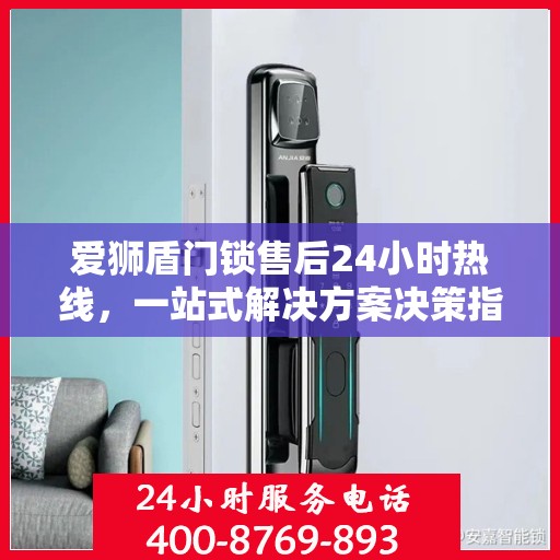 爱狮盾门锁售后24小时热线，一站式解决方案决策指南