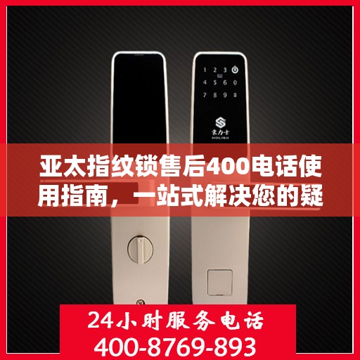 亚太指纹锁售后400电话使用指南，一站式解决您的疑问和需求