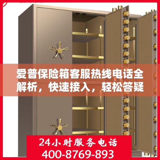 爱普保险箱客服热线电话全解析，快速接入，轻松答疑