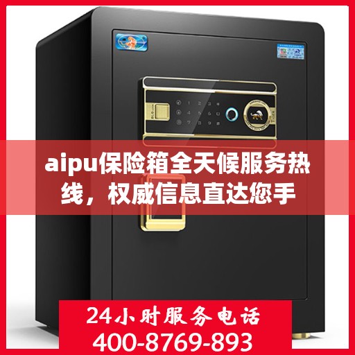 aipu保险箱全天候服务热线，权威信息直达您手