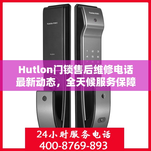 Hutlon门锁售后维修电话最新动态，全天候服务保障，贴心关怀您的安全需求