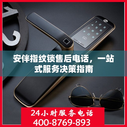 安伴指纹锁售后电话，一站式服务决策指南