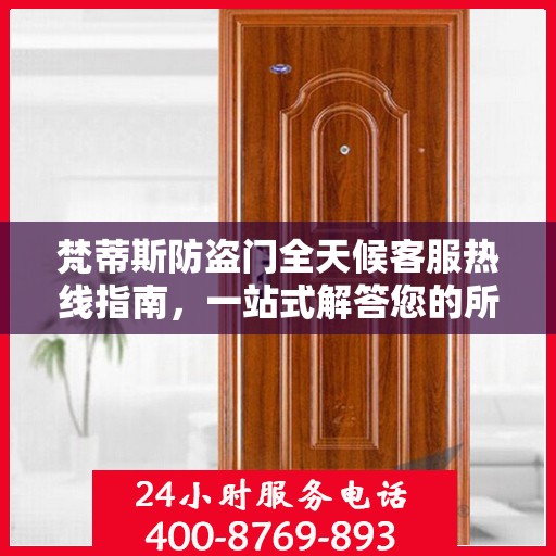 梵蒂斯防盗门全天候客服热线指南，一站式解答您的所有疑问