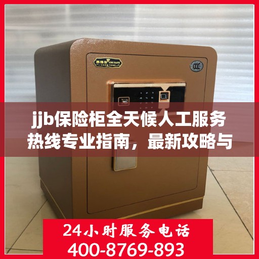 jjb保险柜全天候人工服务热线专业指南，最新攻略与实用指南