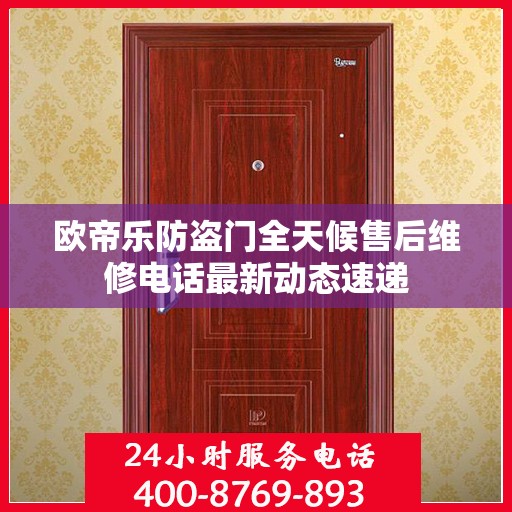 欧帝乐防盗门全天候售后维修电话最新动态速递