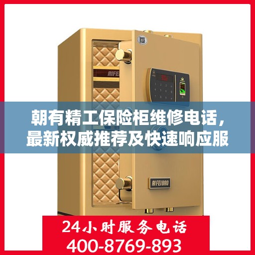 朝有精工保险柜维修电话，最新权威推荐及快速响应服务热线