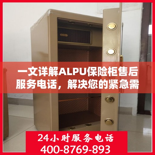 一文详解ALPU保险柜售后服务电话，解决您的紧急需求！