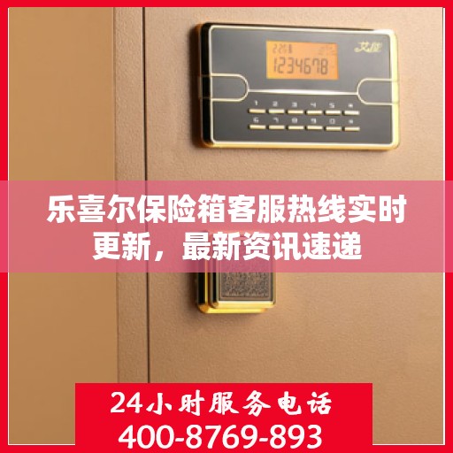 乐喜尔保险箱客服热线实时更新，最新资讯速递