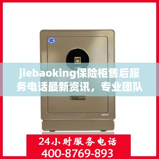 jiebaoking保险柜售后服务电话最新资讯，专业团队，贴心服务