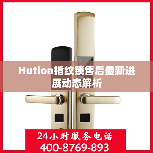 Hutlon指纹锁售后最新进展动态解析