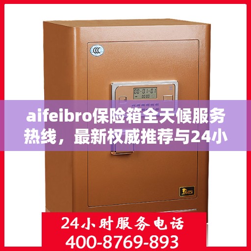 aifeibro保险箱全天候服务热线，最新权威推荐与24小时无忧保障