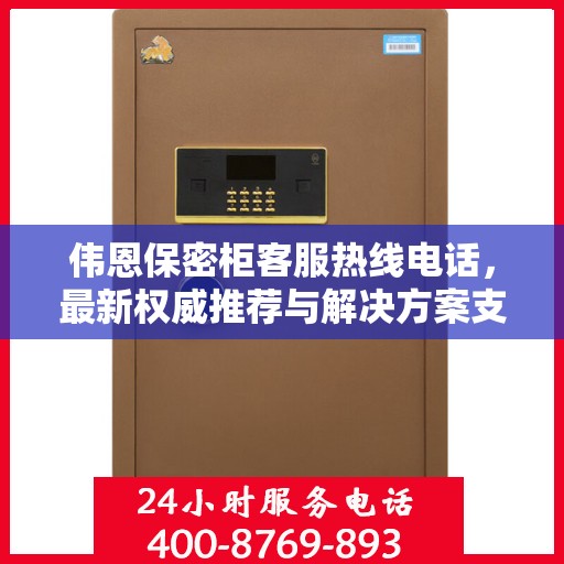 伟恩保密柜客服热线电话，最新权威推荐与解决方案支持热线