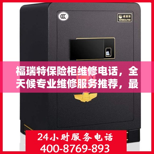 福瑞特保险柜维修电话，全天候专业维修服务推荐，最新权威推荐热线