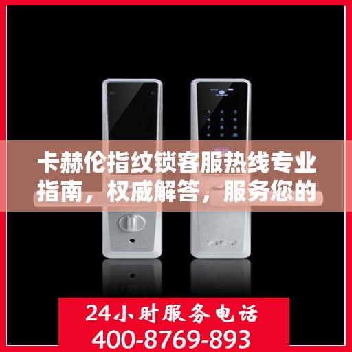 卡赫伦指纹锁客服热线专业指南，权威解答，服务您的安全锁事