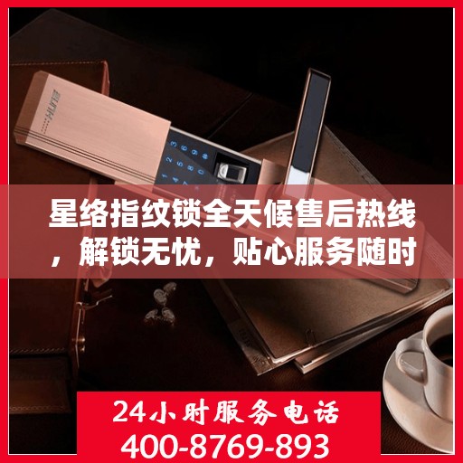 星络指纹锁全天候售后热线，解锁无忧，贴心服务随时相伴