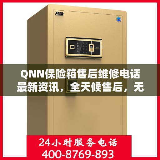 QNN保险箱售后维修电话最新资讯，全天候售后，无忧服务保障