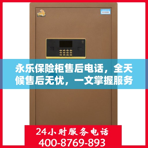 永乐保险柜售后电话，全天候售后无忧，一文掌握服务热线