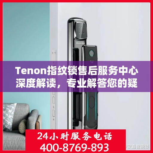 Tenon指纹锁售后服务中心深度解读，专业解答您的疑问与需求