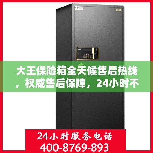 大王保险箱全天候售后热线，权威售后保障，24小时不打烊服务