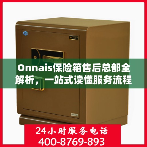 Onnais保险箱售后总部全解析，一站式读懂服务流程与售后支持