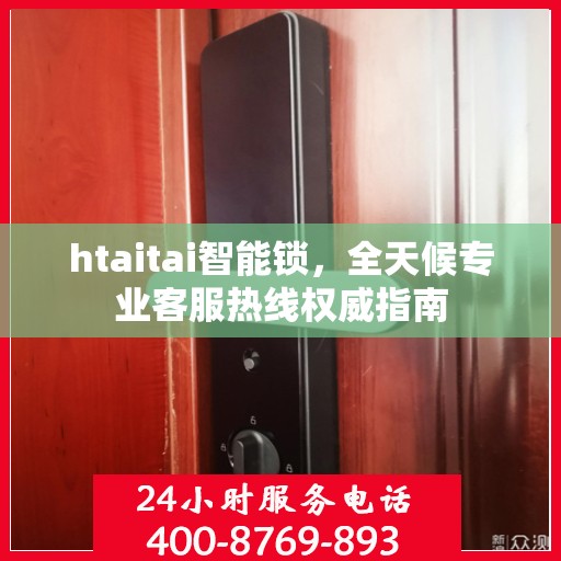 htaitai智能锁，全天候专业客服热线权威指南