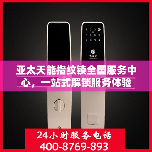 亚太天能指纹锁全国服务中心，一站式解锁服务体验