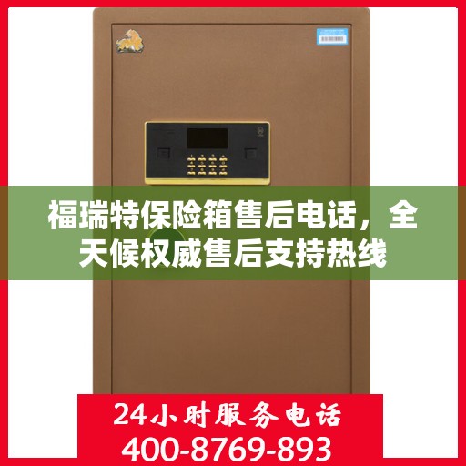 福瑞特保险箱售后电话，全天候权威售后支持热线