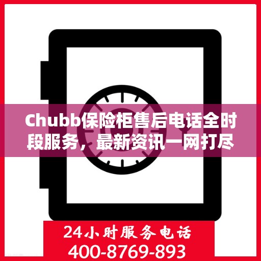 Chubb保险柜售后电话全时段服务，最新资讯一网打尽