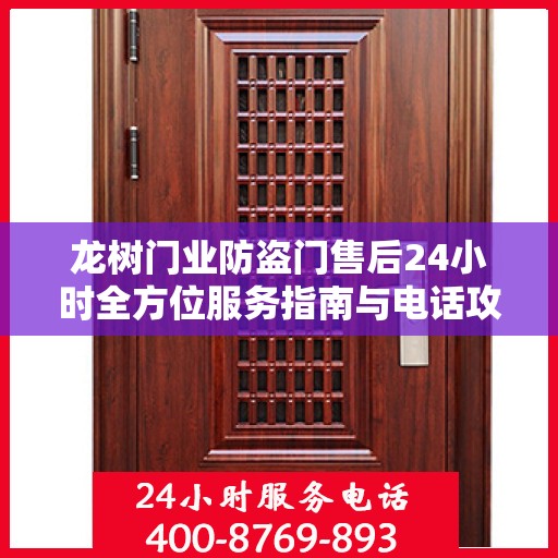 龙树门业防盗门售后24小时全方位服务指南与电话攻略